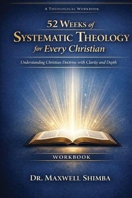 52 Weeks of Systematic Theology for Every Christian-WORKBOOK: Understanding Christian Doctrine with Clarity and Depth by Shimba, Maxwell