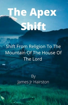 The Apex Shift: Shift From Religion To The Mountain Of The House Of The Lord by Hairston, James