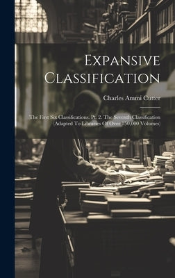 Expansive Classification: The First Six Classifications. Pt. 2. The Seventh Classification (adapted To Libraries Of Over 150,000 Volumes) by Cutter, Charles Ammi