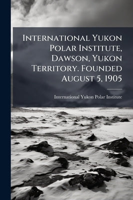 International Yukon Polar Institute, Dawson, Yukon Territory. Founded August 5, 1905 by International Yukon Polar Institute