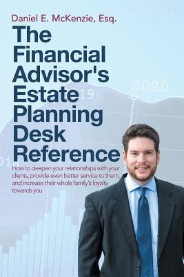 The Financial Advisor's Estate Planning Desk Reference: How to deepen your relationships with your clients, provide even better service to them, and i by McKenzie Esq, Daniel E.