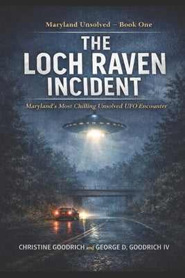 The Loch Raven Incident: Maryland's Most Chilling Unsolved UFO Encounter by Goodrich, George D., IV