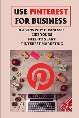 Use Pinterest For Business: Reasons Why Businesses Like Yours Need To Start Pinterest Marketing: Generate Engagement Online by Medin, Porfirio