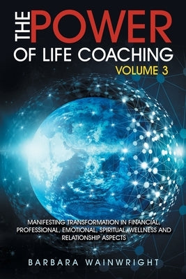 The Power of Life Coaching Volume 3: Manifesting Transformation in Financial, Professional, Emotional, Spiritual, Wellness and Relationship Aspects by Wainwright, Barbara