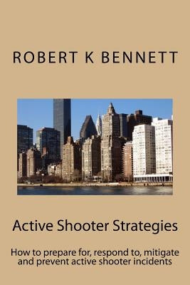 Active Shooter Strategies: How to prepare for, respond to, mitigate and prevent active shooter incidents by Bennett, Robert K.