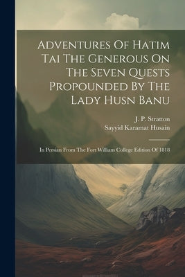 Adventures Of Hatim Tai The Generous On The Seven Quests Propounded By The Lady Husn Banu: In Persian From The Fort William College Edition Of 1818 by Husain, Sayyid Karamat