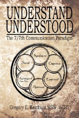 Understand, Understood: The 7/7th Communication Paradigm by Ketchum, Gregory E.