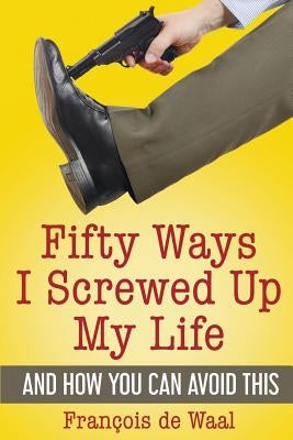 Fifty Ways I Screwed Up My Life and How You Can Avoid This by de Waal, François