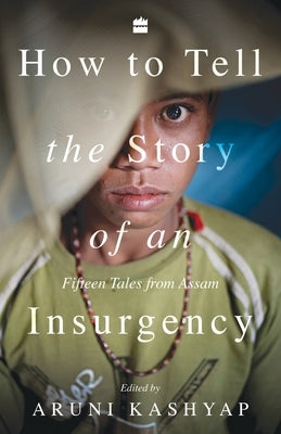 How to Tell the Story of an Insurgency: Fifteen tales from Assam by Kashyap, Aruni