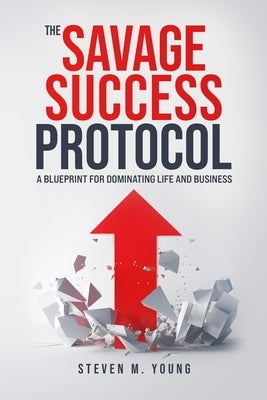 The Savage Success Protocol: A Blueprint for Dominating Life and Business by Young, Steven M.