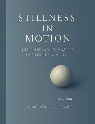 Stillness in Motion - The Inner Path to Mastery in Billiards and Life by Polcen, Bill A.