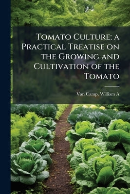 Tomato Culture; a Practical Treatise on the Growing and Cultivation of the Tomato by Van Camp, William a. 1857- [From Old Ca