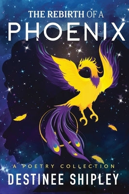 The Rebirth of a Phoenix: A Poetry Collection by Shipley, Destinee A.