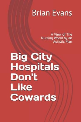 Big City Hospitals Don't Like Cowards: A View of the Nursing World by an Autistic Man by Evans, Brian
