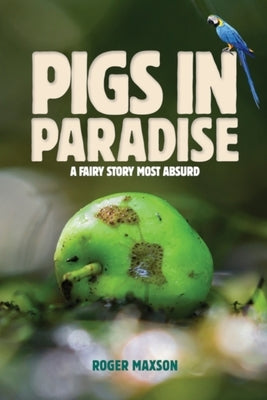 Pigs In Paradise: A Fairy Story Most Absurd by Roger Maxson