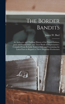 The Border Bandits: An Authentic and Thrilling History of the Noted Outlaws, Jesse and Frank James, and Their Bands of Highwaymen: Compile by Buel, James W. 1849-1920