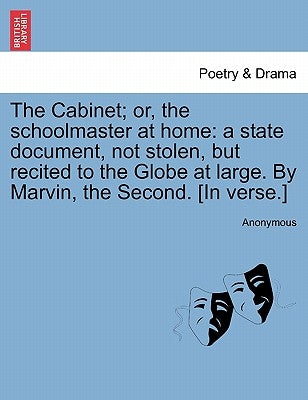 The Cabinet; Or, the Schoolmaster at Home: A State Document, Not Stolen, But Recited to the Globe at Large. by Marvin, the Second. [in Verse.] by Anonymous