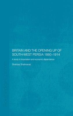 Britain and South-West Persia 1880-1914: A Study in Imperialism and Economic Dependence by Shahnavaz, Shahbaz