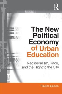 The New Political Economy of Urban Education: Neoliberalism, Race, and the Right to the City by Lipman, Pauline