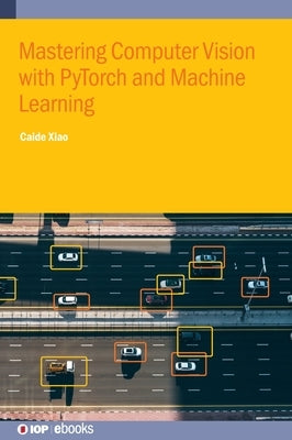 Mastering Computer Vision with Pytorch and Machine Learning by Xiao, Caide