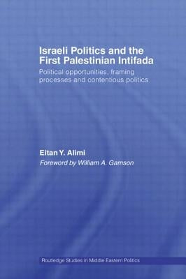Israeli Politics and the First Palestinian Intifada: Political Opportunities, Framing Processes and Contentious Politics by Alimi, Eitan