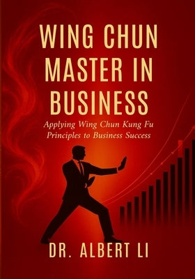 Wing Chun Master in Business: Applying Wing Chun Kung Fu Principles to Business Success by Li, Albert