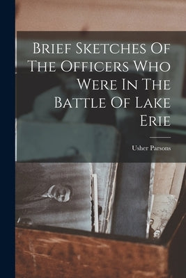 Brief Sketches Of The Officers Who Were In The Battle Of Lake Erie by Parsons, Usher