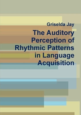 The Auditory Perception of Rhythmic Patterns in Language Acquisition by Jay, Griselda