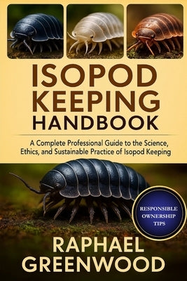 Isopod Keeping Handbook: A Complete Professional Guide to the Science, Ethics, and Sustainable Practice of Isopod Keeping by Greenwood, Raphael