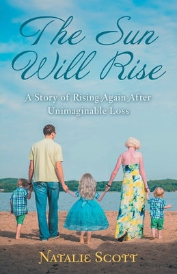The Sun Will Rise: A Story of Rising Again After Unimaginable Loss by Scott, Natalie