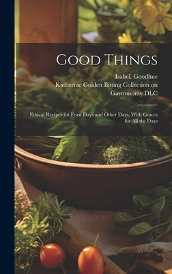 Good Things; Ethical Recipes for Feast Days and Other Days, With Graces for All the Days by Goodhue, Isabel