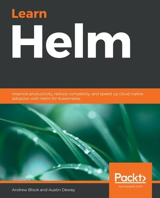 Learn Helm: Improve productivity, reduce complexity, and speed up cloud-native adoption with Helm for Kubernetes by Dewey, Austin