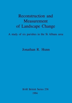 Reconstruction and Measurement of Landscape Change: A study of six parishes in the St Albans area by Hunn, Jonathan R.