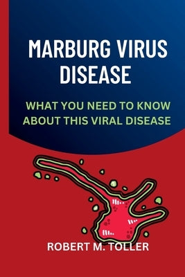 Marburg Virus Disease: What you Need to Know about The Viral Disease by Toller, Robert M.