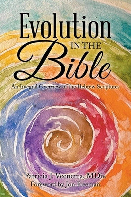 Evolution in the Bible: An Integral Overview of the Hebrew Scriptures by Veenema MDIV, Patricia J.
