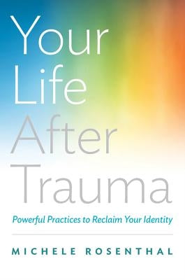 Your Life After Trauma: Powerful Practices to Reclaim Your Identity by Rosenthal, Michele
