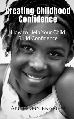 Creating Childhood Confidence: How to Help Your Child Build Confidence by Ekanem, Anthony
