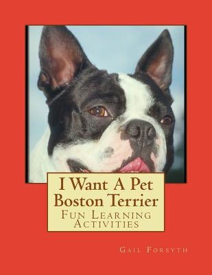 I Want A Pet Boston Terrier: Fun Learning Activities by Forsyth, Gail