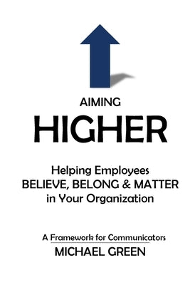 Aiming Higher: Helping Employees Believe, Belong & Matter in Your Organization by Green, Michael