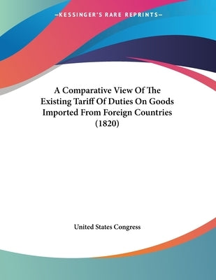 A Comparative View Of The Existing Tariff Of Duties On Goods Imported From Foreign Countries (1820) by United States Congress
