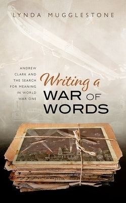 Writing a War of Words: Andrew Clark and the Search for Meaning in World War One by Mugglestone, Lynda