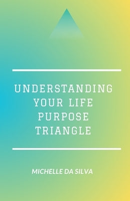 Understanding Your Life Purpose Triangle by Da Silva, Michelle