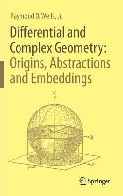 Differential and Complex Geometry: Origins, Abstractions and Embeddings by Wells Jr, Raymond O.