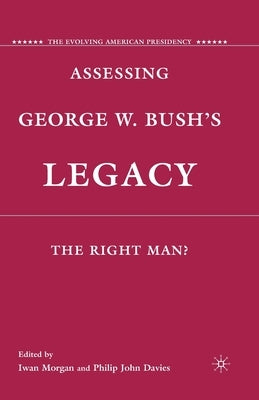 Assessing George W. Bush's Legacy: The Right Man? by Morgan, I.