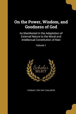 On the Power, Wisdom, and Goodness of God: As Manifested in the Adaptation of External Nature to the Moral and Intellectual Constitution of Man; Volum by Chalmers, Thomas 1780-1847
