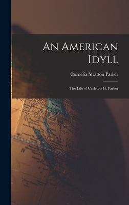 An American Idyll: The Life of Carleton H. Parker by Parker, Cornelia Stratton