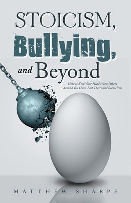 Stoicism, Bullying, and Beyond: How to Keep Your Head When Others Around You Have Lost Theirs and Blame You by Sharpe, Matthew