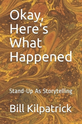 Okay, Here's What Happened: Stand-Up As Storytelling by Kilpatrick, Bill