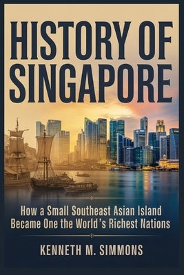 History of Singapore: How A Small Southeast Asian Island Became One Of The World's Richest Nations by Simmons, Kenneth M.