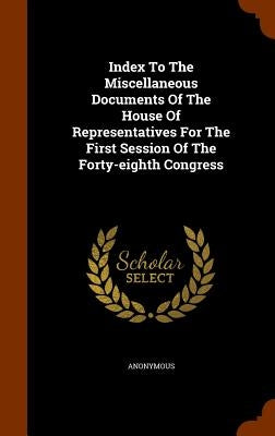 Index To The Miscellaneous Documents Of The House Of Representatives For The First Session Of The Forty-eighth Congress by Anonymous